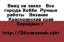 Вяжу на заказ - Все города Хобби. Ручные работы » Вязание   . Красноярский край,Бородино г.